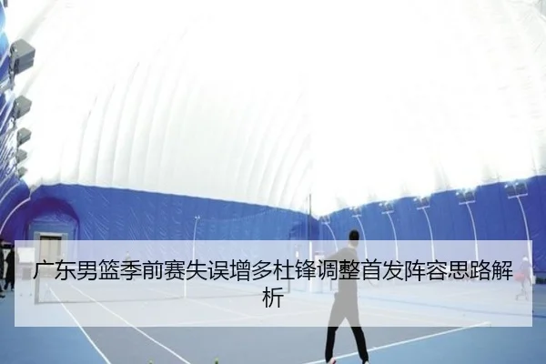 广东男篮季前赛失误增多杜锋调整首发阵容思路解析